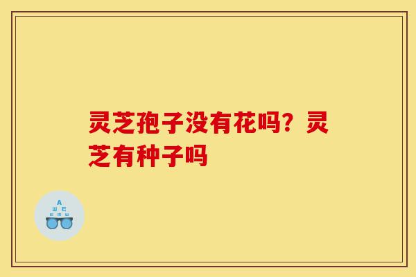 灵芝孢子没有花吗?灵芝有种子吗-第1张图片-灵芝之家 灵芝孢子没有花吗?灵芝有种子吗-第1张图片-灵芝之家