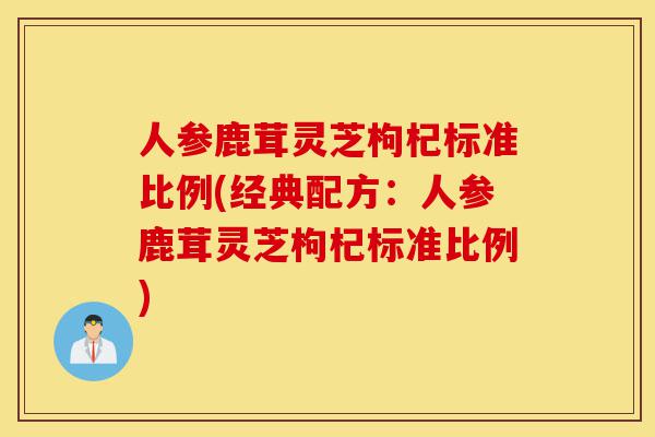 人参鹿茸灵芝枸杞标准比例(经典配方:人参鹿茸灵芝枸杞标准比例)-第1张图片-灵芝之家 人参鹿茸灵芝枸杞标准比例(经典配方:人参鹿茸灵芝枸杞标准比例)-第1张图片-灵芝之家