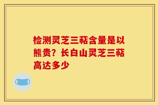检测灵芝三萜含量是以熊贵?长白山灵芝三萜高达多少-第1张图片-灵芝之家 检测灵芝三萜含量是以熊贵?长白山灵芝三萜高达多少-第1张图片-灵芝之家