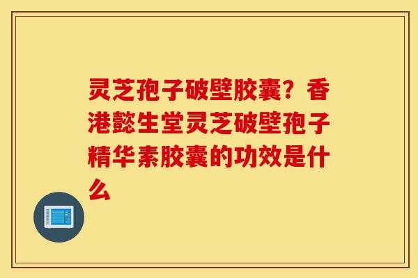 灵芝孢子破壁胶囊?香港懿生堂灵芝破壁孢子精华素胶囊的功效是什么-第1张图片-灵芝之家 灵芝孢子破壁胶囊?香港懿生堂灵芝破壁孢子精华素胶囊的功效是什么-第1张图片-灵芝之家
