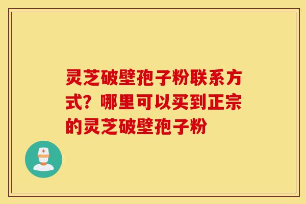 灵芝破壁孢子粉联系方式?哪里可以买到正宗的灵芝破壁孢子粉-第1张图片-灵芝之家 灵芝破壁孢子粉联系方式?哪里可以买到正宗的灵芝破壁孢子粉-第1张图片-灵芝之家