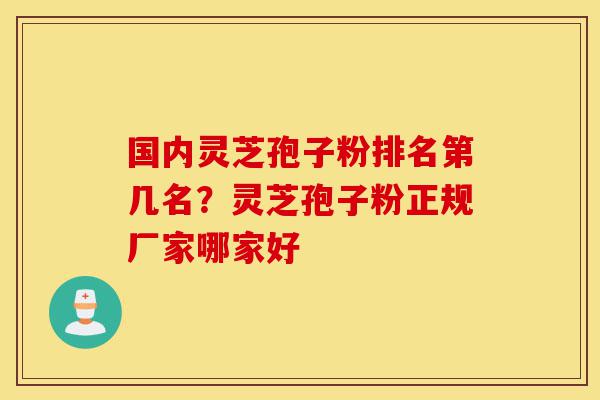 国内灵芝孢子粉排名第几名？灵芝孢子粉正规厂家哪家好-第1张图片-灵芝之家
