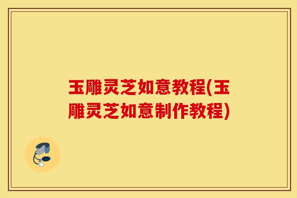玉雕灵芝如意教程(玉雕灵芝如意制作教程)-第1张图片-灵芝之家 玉雕灵芝如意教程(玉雕灵芝如意制作教程)-第1张图片-灵芝之家