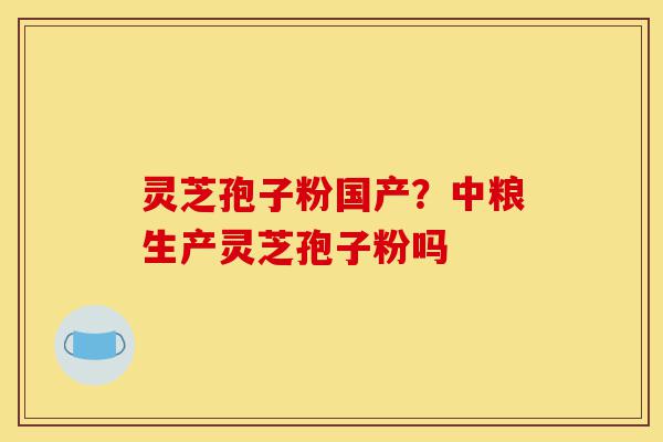 灵芝孢子粉国产?中粮生产灵芝孢子粉吗-第1张图片-灵芝之家 灵芝孢子粉国产?中粮生产灵芝孢子粉吗-第1张图片-灵芝之家