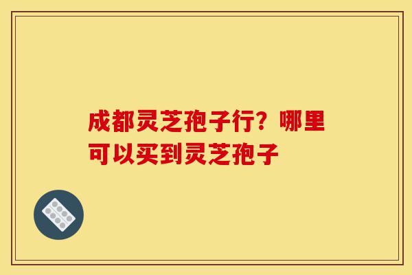 成都灵芝孢子行?哪里可以买到灵芝孢子-第1张图片-灵芝之家 成都灵芝孢子行?哪里可以买到灵芝孢子-第1张图片-灵芝之家