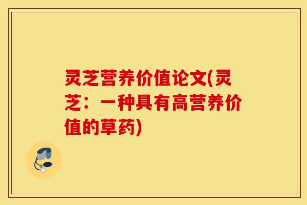 灵芝营养价值论文(灵芝：一种具有高营养价值的草药)-第1张图片-灵芝之家