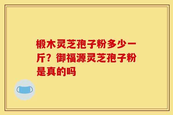 椴木灵芝孢子粉多少一斤?御福源灵芝孢子粉是真的吗-第1张图片-灵芝之家 椴木灵芝孢子粉多少一斤?御福源灵芝孢子粉是真的吗-第1张图片-灵芝之家