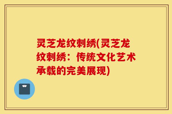 灵芝龙纹刺绣(灵芝龙纹刺绣:传统文化艺术承载的完美展现)-第1张图片-灵芝之家 灵芝龙纹刺绣(灵芝龙纹刺绣:传统文化艺术承载的完美展现)-第1张图片-灵芝之家