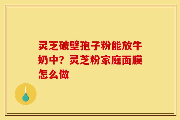 灵芝破壁孢子粉能放牛奶中?灵芝粉家庭面膜怎么做-第1张图片-灵芝之家 灵芝破壁孢子粉能放牛奶中?灵芝粉家庭面膜怎么做-第1张图片-灵芝之家