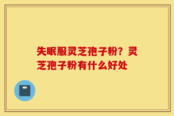 失眠服灵芝孢子粉?灵芝孢子粉有什么好处-第1张图片-灵芝之家 失眠服灵芝孢子粉?灵芝孢子粉有什么好处-第1张图片-灵芝之家