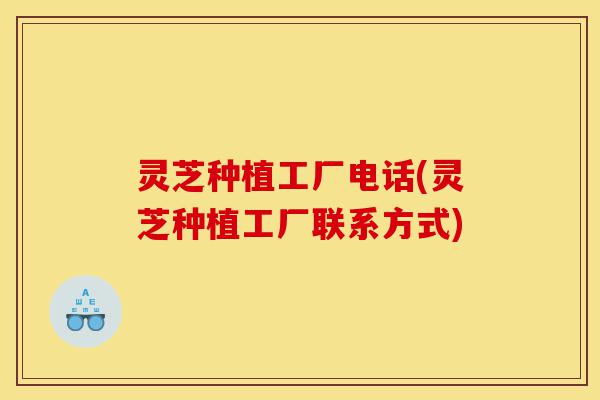灵芝种植工厂电话(灵芝种植工厂联系方式)-第1张图片-灵芝之家
