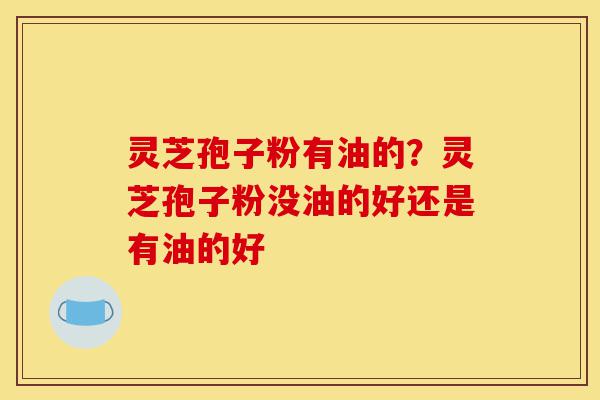 灵芝孢子粉有油的?灵芝孢子粉没油的好还是有油的好-第1张图片-灵芝之家 灵芝孢子粉有油的?灵芝孢子粉没油的好还是有油的好-第1张图片-灵芝之家