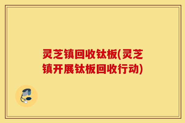 灵芝镇回收钛板(灵芝镇开展钛板回收行动)-第1张图片-灵芝之家