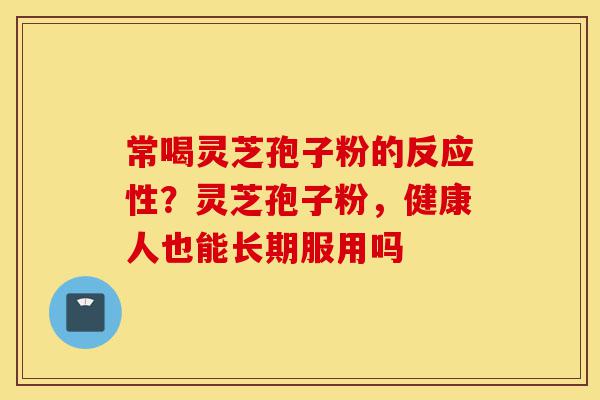 常喝灵芝孢子粉的反应性?灵芝孢子粉,健康人也能长期服用吗-第1张图片-灵芝之家 常喝灵芝孢子粉的反应性?灵芝孢子粉,健康人也能长期服用吗-第1张图片-灵芝之家