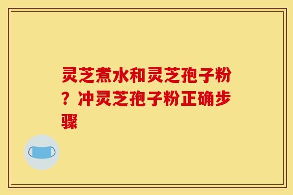 灵芝煮水和灵芝孢子粉?冲灵芝孢子粉正确步骤-第1张图片-灵芝之家 灵芝煮水和灵芝孢子粉?冲灵芝孢子粉正确步骤-第1张图片-灵芝之家