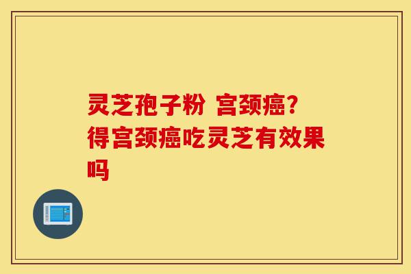 灵芝孢子粉 宫颈癌?得宫颈癌吃灵芝有效果吗-第1张图片-灵芝之家 灵芝孢子粉 宫颈癌?得宫颈癌吃灵芝有效果吗-第1张图片-灵芝之家