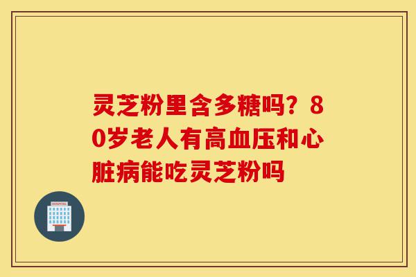 灵芝粉里含多糖吗?80岁老人有高血压和心脏病能吃灵芝粉吗-第1张图片-灵芝之家 灵芝粉里含多糖吗?80岁老人有高血压和心脏病能吃灵芝粉吗-第1张图片-灵芝之家