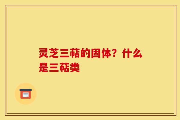 灵芝三萜的固体?什么是三萜类-第1张图片-灵芝之家 灵芝三萜的固体?什么是三萜类-第1张图片-灵芝之家