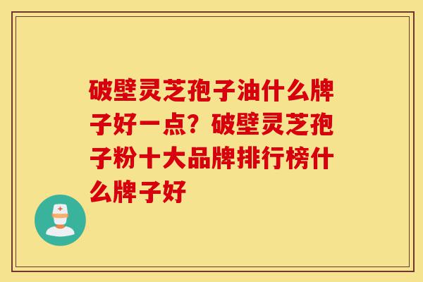 破壁灵芝孢子油什么牌子好一点?破壁灵芝孢子粉十大品牌排行榜什么牌子好-第1张图片-灵芝之家 破壁灵芝孢子油什么牌子好一点?破壁灵芝孢子粉十大品牌排行榜什么牌子好-第1张图片-灵芝之家