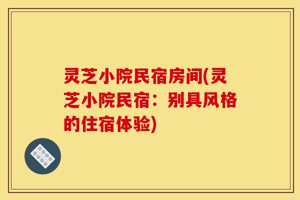 灵芝小院民宿房间(灵芝小院民宿:别具风格的住宿体验)-第1张图片-灵芝之家 灵芝小院民宿房间(灵芝小院民宿:别具风格的住宿体验)-第1张图片-灵芝之家
