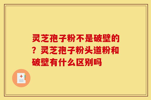 灵芝孢子粉不是破壁的?灵芝孢子粉头道粉和破壁有什么区别吗-第1张图片-灵芝之家 灵芝孢子粉不是破壁的?灵芝孢子粉头道粉和破壁有什么区别吗-第1张图片-灵芝之家