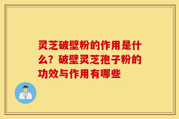 灵芝破壁粉的作用是什么?破壁灵芝孢子粉的功效与作用有哪些-第1张图片-灵芝之家 灵芝破壁粉的作用是什么?破壁灵芝孢子粉的功效与作用有哪些-第1张图片-灵芝之家