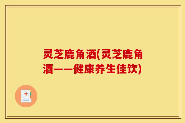 灵芝鹿角酒(灵芝鹿角酒——健康养生佳饮)-第1张图片-灵芝之家 灵芝鹿角酒(灵芝鹿角酒——健康养生佳饮)-第1张图片-灵芝之家