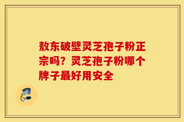 敖东破壁灵芝孢子粉正宗吗?灵芝孢子粉哪个牌子最好用安全-第1张图片-灵芝之家 敖东破壁灵芝孢子粉正宗吗?灵芝孢子粉哪个牌子最好用安全-第1张图片-灵芝之家