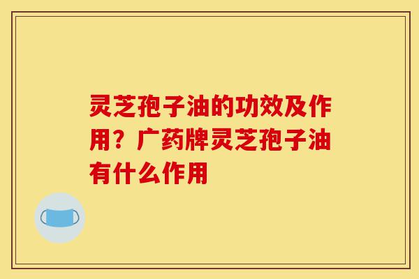 灵芝孢子油的功效及作用？广药牌灵芝孢子油有什么作用-第1张图片-灵芝之家
