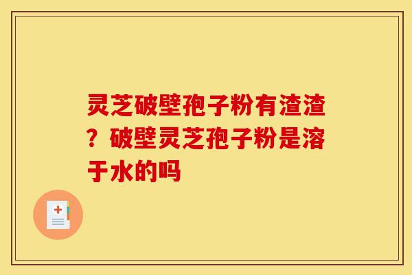 灵芝破壁孢子粉有渣渣?破壁灵芝孢子粉是溶于水的吗-第1张图片-灵芝之家 灵芝破壁孢子粉有渣渣?破壁灵芝孢子粉是溶于水的吗-第1张图片-灵芝之家