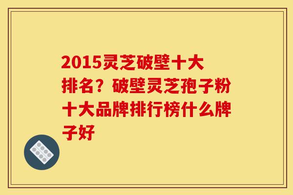 2015灵芝破壁十大排名?破壁灵芝孢子粉十大品牌排行榜什么牌子好-第1张图片-灵芝之家 2015灵芝破壁十大排名?破壁灵芝孢子粉十大品牌排行榜什么牌子好-第1张图片-灵芝之家