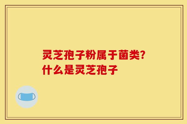 灵芝孢子粉属于菌类?什么是灵芝孢子-第1张图片-灵芝之家 灵芝孢子粉属于菌类?什么是灵芝孢子-第1张图片-灵芝之家