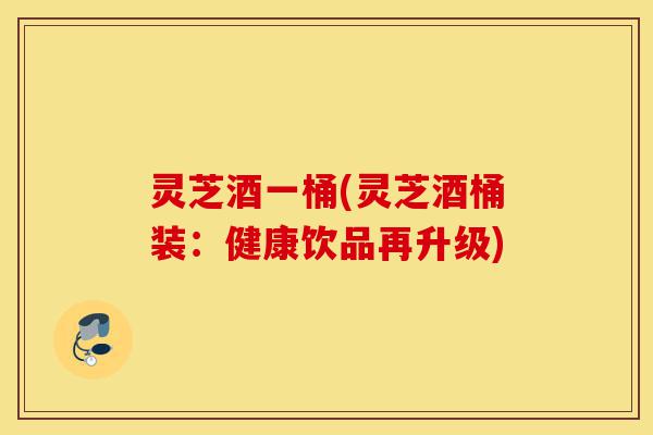 灵芝酒一桶(灵芝酒桶装:健康饮品再升级)-第1张图片-灵芝之家 灵芝酒一桶(灵芝酒桶装:健康饮品再升级)-第1张图片-灵芝之家