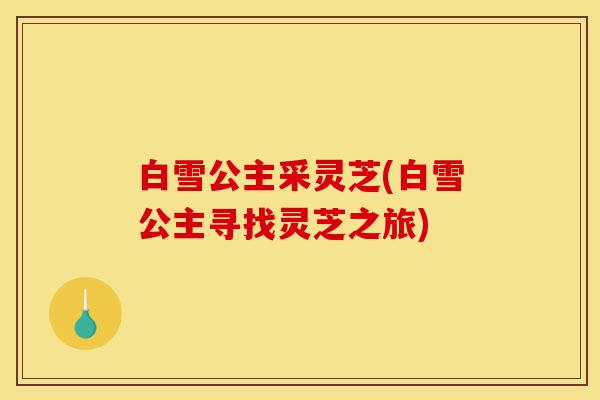 白雪公主采灵芝(白雪公主寻找灵芝之旅)-第1张图片-灵芝之家 白雪公主采灵芝(白雪公主寻找灵芝之旅)-第1张图片-灵芝之家