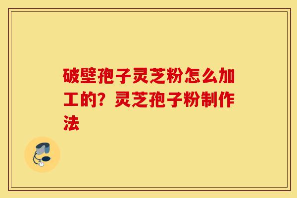 破壁孢子灵芝粉怎么加工的?灵芝孢子粉制作法-第1张图片-灵芝之家 破壁孢子灵芝粉怎么加工的?灵芝孢子粉制作法-第1张图片-灵芝之家