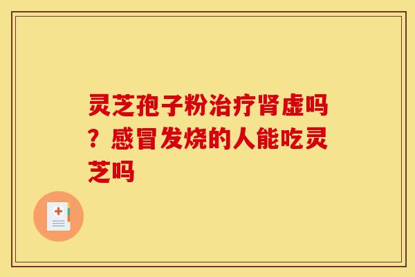 灵芝孢子粉治疗肾虚吗?感冒发烧的人能吃灵芝吗-第1张图片-灵芝之家 灵芝孢子粉治疗肾虚吗?感冒发烧的人能吃灵芝吗-第1张图片-灵芝之家
