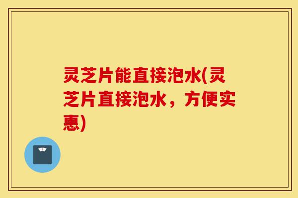 灵芝片能直接泡水(灵芝片直接泡水,方便实惠)-第1张图片-灵芝之家 灵芝片能直接泡水(灵芝片直接泡水,方便实惠)-第1张图片-灵芝之家