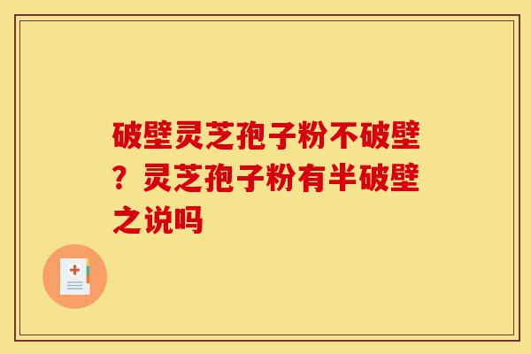 破壁灵芝孢子粉不破壁？灵芝孢子粉有半破壁之说吗-第1张图片-灵芝之家