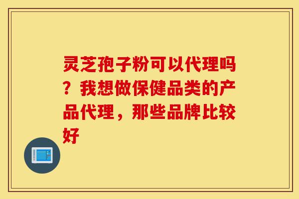 灵芝孢子粉可以代理吗?我想做保健品类的产品代理,那些品牌比较好-第1张图片-灵芝之家 灵芝孢子粉可以代理吗?我想做保健品类的产品代理,那些品牌比较好-第1张图片-灵芝之家