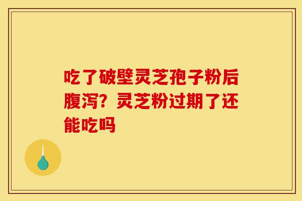 吃了破壁灵芝孢子粉后腹泻?灵芝粉过期了还能吃吗-第1张图片-灵芝之家 吃了破壁灵芝孢子粉后腹泻?灵芝粉过期了还能吃吗-第1张图片-灵芝之家