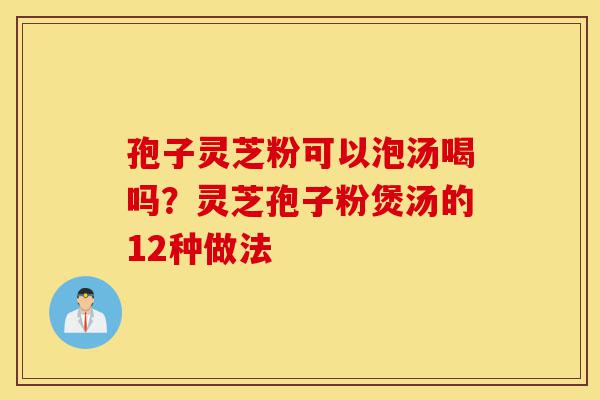 孢子灵芝粉可以泡汤喝吗?灵芝孢子粉煲汤的12种做法-第1张图片-灵芝之家 孢子灵芝粉可以泡汤喝吗?灵芝孢子粉煲汤的12种做法-第1张图片-灵芝之家