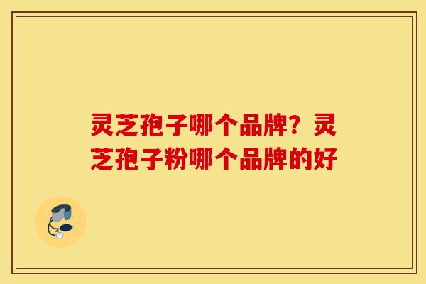 灵芝孢子哪个品牌?灵芝孢子粉哪个品牌的好-第1张图片-灵芝之家 灵芝孢子哪个品牌?灵芝孢子粉哪个品牌的好-第1张图片-灵芝之家