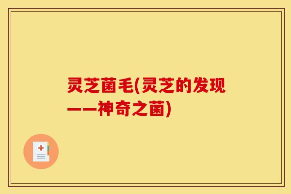 灵芝菌毛(灵芝的发现——神奇之菌)-第1张图片-灵芝之家