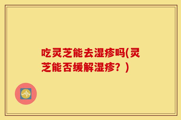 吃灵芝能去湿疹吗(灵芝能否缓解湿疹?)-第1张图片-灵芝之家 吃灵芝能去湿疹吗(灵芝能否缓解湿疹?)-第1张图片-灵芝之家