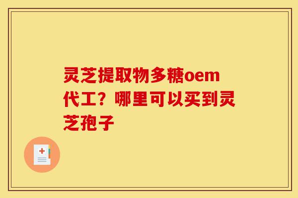 灵芝提取物多糖oem代工?哪里可以买到灵芝孢子-第1张图片-灵芝之家 灵芝提取物多糖oem代工?哪里可以买到灵芝孢子-第1张图片-灵芝之家