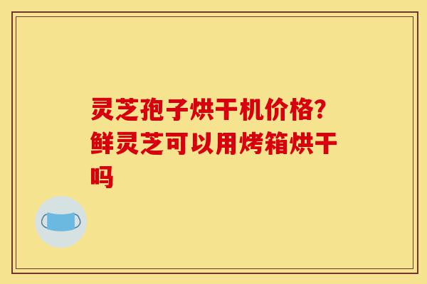 灵芝孢子烘干机价格？鲜灵芝可以用烤箱烘干吗-第1张图片-灵芝之家