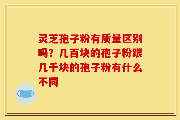 灵芝孢子粉有质量区别吗?几百块的孢子粉跟几千块的孢子粉有什么不同-第1张图片-灵芝之家 灵芝孢子粉有质量区别吗?几百块的孢子粉跟几千块的孢子粉有什么不同-第1张图片-灵芝之家