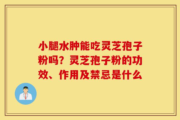 小腿水肿能吃灵芝孢子粉吗？灵芝孢子粉的功效、作用及禁忌是什么-第1张图片-灵芝之家
