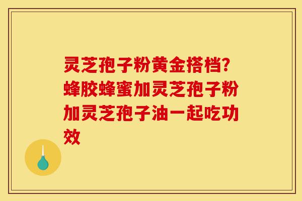 灵芝孢子粉黄金搭档?蜂胶蜂蜜加灵芝孢子粉加灵芝孢子油一起吃功效-第1张图片-灵芝之家 灵芝孢子粉黄金搭档?蜂胶蜂蜜加灵芝孢子粉加灵芝孢子油一起吃功效-第1张图片-灵芝之家