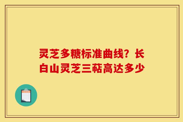 灵芝多糖标准曲线?长白山灵芝三萜高达多少-第1张图片-灵芝之家 灵芝多糖标准曲线?长白山灵芝三萜高达多少-第1张图片-灵芝之家